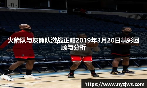 leyu火箭队与灰熊队激战正酣2019年3月20日精彩回顾与分析